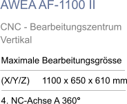 AWEA AF-1100 II CNC - Bearbeitungszentrum Vertikal Maximale Bearbeitungsgrösse  (X/Y/Z)     1100 x 650 x 610 mm  4. NC-Achse A 360°