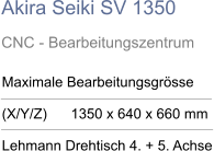 Akira Seiki SV 1350 CNC - Bearbeitungszentrum  Maximale Bearbeitungsgrösse  (X/Y/Z)      1350 x 640 x 660 mm  Lehmann Drehtisch 4. + 5. Achse