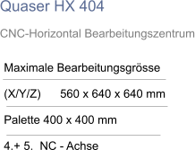 Quaser HX 404 CNC-Horizontal Bearbeitungszentrum  Maximale Bearbeitungsgrösse  (X/Y/Z)      560 x 640 x 640 mm  Palette 400 x 400 mm  4.+ 5.  NC - Achse