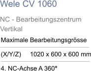 Wele CV 1060 NC - Bearbeitungszentrum  Vertikal Maximale Bearbeitungsgrösse  (X/Y/Z)     1020 x 600 x 600 mm  4. NC-Achse A 360°